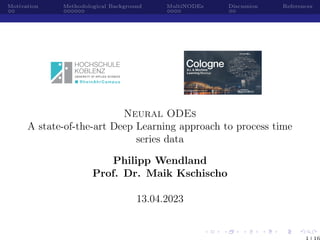 Motivation Methodological Background MultiNODEs Discussion References
Neural ODEs
A state-of-the-art Deep Learning approach to process time
series data
Philipp Wendland
Prof. Dr. Maik Kschischo
13.04.2023
1 16
 