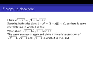 I crops up elsewhere

          √           √       √
   Claim 1 − z 2 = 1 − z 1 + z.
   Squaring both sides gives 1 − z 2 = (1 − z)(1 + z), so there is some
   interpretation in which it is true.
                 √       ?√         √
   What about z 2 − 1= z − 1 z + 1.
   √ same √
   The        arguments apply and there is some interpretation of
                          √
     z 2 − 1,   z − 1 and z + 1 in which it is true, but
 