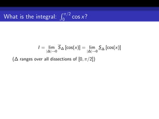 π/2
What is the integral:       0    cos x?



                I = lim S ∆ [cos(x)] = lim S ∆ [cos(x)]
                    |∆|→0                |∆|→0

   (∆ ranges over all dissections of [0, π/2])
 