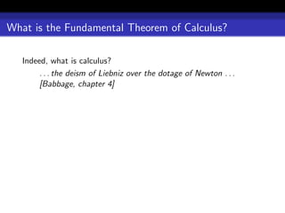 What is the Fundamental Theorem of Calculus?

   Indeed, what is calculus?
        . . . the deism of Liebniz over the dotage of Newton . . .
        [Babbage, chapter 4]
 