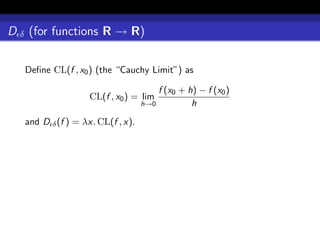 D δ (for functions R → R)

   Deﬁne CL(f , x0 ) (the “Cauchy Limit”) as

                                       f (x0 + h) − f (x0 )
                    CL(f , x0 ) = lim
                                   h→0          h
   and D δ (f ) = λx. CL(f , x).
 