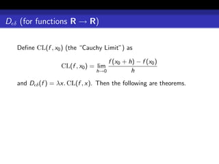 D δ (for functions R → R)

   Deﬁne CL(f , x0 ) (the “Cauchy Limit”) as

                                    f (x0 + h) − f (x0 )
                   CL(f , x0 ) = lim
                                h→0          h
   and D δ (f ) = λx. CL(f , x). Then the following are theorems.
 