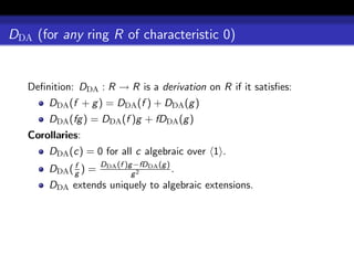 DDA (for any ring R of characteristic 0)


   Deﬁnition: DDA : R → R is a derivation on R if it satisﬁes:
       DDA (f + g ) = DDA (f ) + DDA (g )
       DDA (fg ) = DDA (f )g + fDDA (g )
   Corollaries:
       DDA (c) = 0 for all c algebraic over 1 .
             f       DDA (f )g −fDDA (g )
       DDA ( g ) =            g2
                                          .
       DDA extends uniquely to algebraic extensions.
 