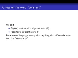 A note on the word “constant”




   We said
       DDA (c) = 0 for all c algebraic over 1 .
       “constants diﬀerentiate to 0”
   By abuse of language, we say that anything that diﬀerentiates to
   zero is a “constantDA ”.
 
