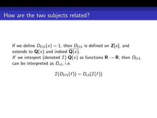 How are the two subjects related?



   If we deﬁne DDA (x) = 1, then DDA is deﬁned on Z[x], and
   extends to Q(x) and indeed Q(x).
   If we interpret (denoted I) Q(x) as functions R → R, then DDA
   can be interpreted as D δ , i.e.

                       I(DDA (f )) = D δ (I(f ))
 