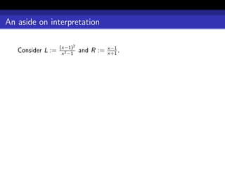 An aside on interpretation

                   (x−1)2               x−1
   Consider L :=    x 2 −1
                             and R :=   x+1 .
 