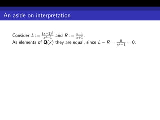 An aside on interpretation

                     2
   Consider L := (x−1) and R := x−1 .
                  x 2 −1         x+1
                                                          0
   As elements of Q(x) they are equal, since L − R =   x 2 −1
                                                                = 0.
 