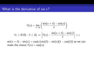 What is the derivative of sin x?


                                 sin(x + δ) − sin(x)
                   f (x) = lim
                          δ→0             δ

                                        sin(x + δ) − sin(x)
        ∀ > 0∃D : δ < D ⇒ f (x) −                           <
                                                 δ
   sin(x + δ) − sin(x) = cos(x) sin(δ) − sin(x)(1 − cos(δ)) so we can
   make the choice f (x) = cos(x).
 