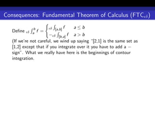 Consequences: Fundamental Theorem of Calculus (FTC δ )

              b         δ [a,b] f   a≤b
   Deﬁne   δ a    f =
                       − δ [b,a] f a > b
   (If we’re not careful, we wind up saying “[2,1] is the same set as
   [1,2] except that if you integrate over it you have to add a −
   sign”. What we really have here is the beginnings of contour
   integration.
 