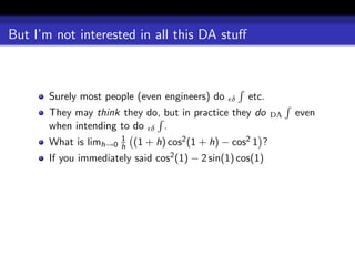 But I’m not interested in all this DA stuﬀ



       Surely most people (even engineers) do     δ   etc.
       They may think they do, but in practice they do        DA   even
       when intending to do δ .
                        1
       What is limh→0   h   (1 + h) cos2 (1 + h) − cos2 1 ?
       If you immediately said cos2 (1) − 2 sin(1) cos(1)
 
