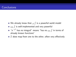 Conclusions




      We already know that      δ   is a powerful world model
      DA       is well-implemented and very powerful
      “e−x 2 has no integral” means “has no            in terms of
                                               DA
      already known functions”
      I does map from one to the other, often very eﬀectively
 
