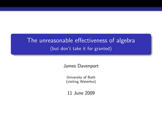 The unreasonable eﬀectiveness of algebra
        (but don’t take it for granted)


              James Davenport

                University of Bath
                (visiting Waterloo)


                11 June 2009
 