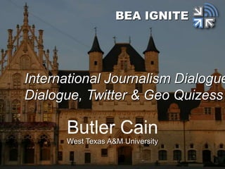 Butler Cain
West Texas A&M University
BEA IGNITE
International Journalism Dialog
Dialogue, Twitter & Geo Quize
 