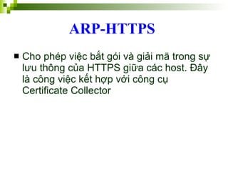 ARP-HTTPS   Cho phép việc bắt gói và giải mã trong sự lưu thông của HTTPS giữa các host. Đây là công việc kết hợp với công cụ Certificate Collector  