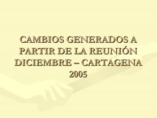 CAMBIOS GENERADOS A PARTIR DE LA REUNIÓN DICIEMBRE – CARTAGENA 2005 
