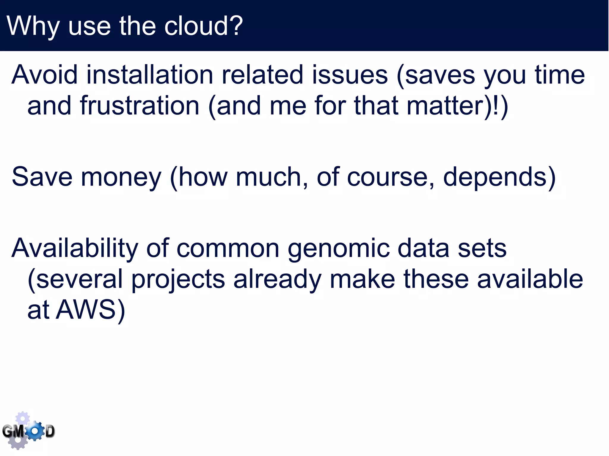 Why use the cloud?
    Click to edit the title text format
Avoid installation related issues (saves you time
 and frustration (and me for that matter)!)


Save money (how much, of course, depends)


Availability of common genomic data sets
 (several projects already make these available
 at AWS)
 