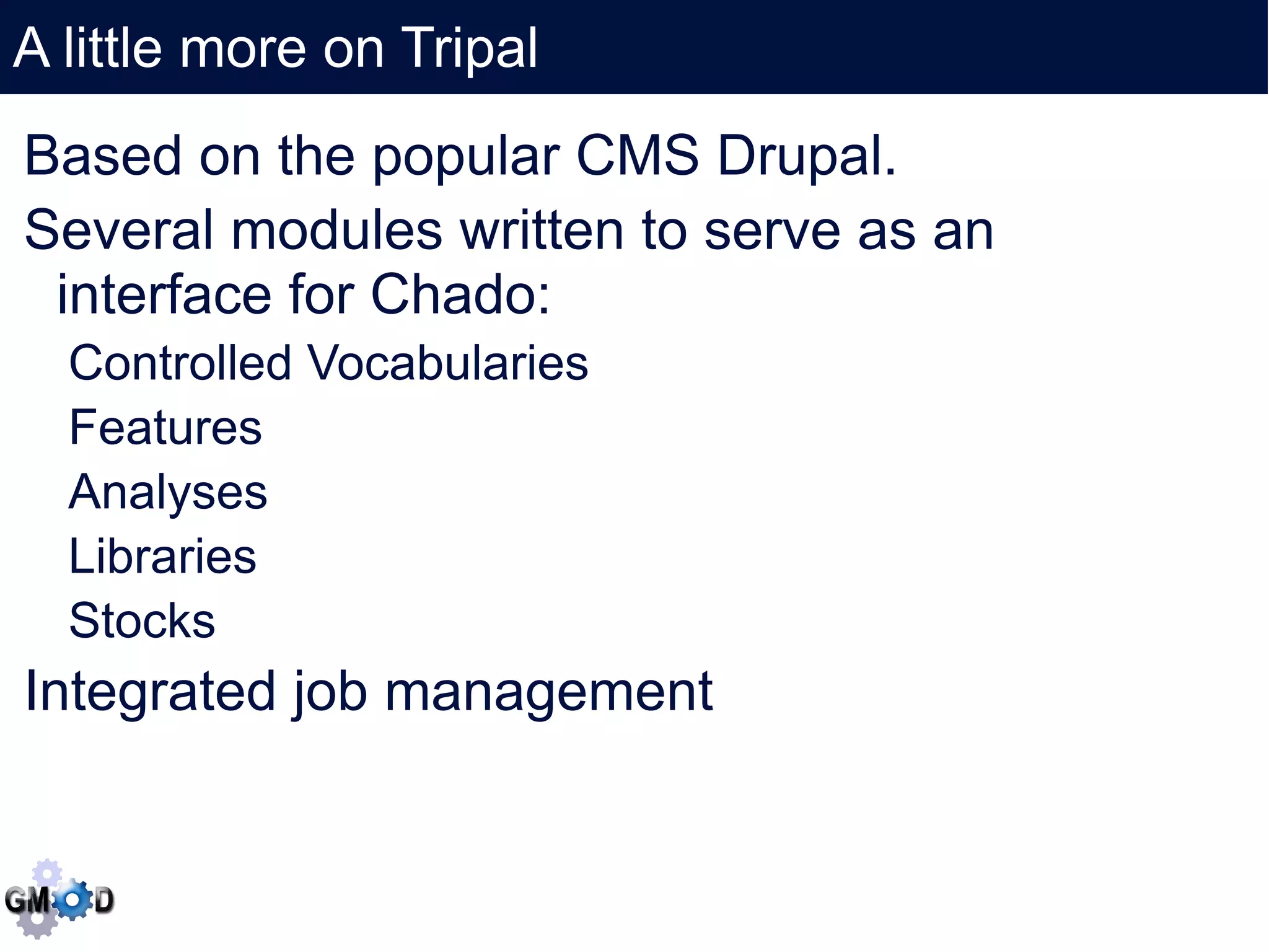 A little more on Tripal
       Click to edit the title text format
Based on the popular CMS Drupal.
Several modules written to serve as an
 interface for Chado:
  Controlled Vocabularies
  Features 
  Analyses
  Libraries
  Stocks
Integrated job management
 