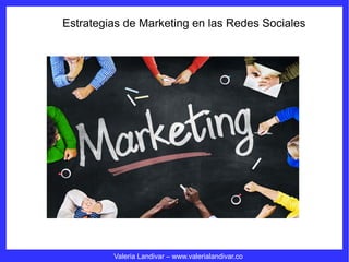 Estrategias de Marketing en las Redes Sociales
Valeria Landivar – www.valerialandivar.co
 