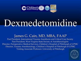 Dexmedetomidine
James G. Cain, MD, MBA, FAAPJames G. Cain, MD, MBA, FAAP
Past President, International Trauma Anesthesia and Critical Care SocietyPast President, International Trauma Anesthesia and Critical Care Society
Past President, West Virginia State Society of AnesthesiologistsPast President, West Virginia State Society of Anesthesiologists
Director, Perioperative Medical Services, Children’s Hospital of Pittsburgh of UPMCDirector, Perioperative Medical Services, Children’s Hospital of Pittsburgh of UPMC
Director, Trauma Anesthesiology, Children’s Hospital of Pittsburgh of UPMCDirector, Trauma Anesthesiology, Children’s Hospital of Pittsburgh of UPMC
Visiting Associate Professor, University of PittsburghVisiting Associate Professor, University of Pittsburgh
 