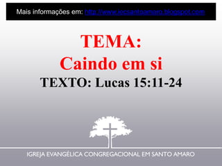 TEMA:
Caindo em si
TEXTO: Lucas 15:11-24
Mais informações em: http://www.iecsantoamaro.blogspot.com
 