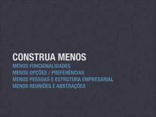 CONSTRUA MENOS

MENOS FUNCIONALIDADES
MENOS OPÇÕES / PREFERÊNCIAS
MENOS PESSOAS E ESTRUTURA EMPRESARIAL
MENOS REUNIÕES E ABSTRAÇÕES

 