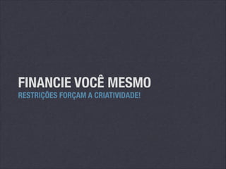 FINANCIE VOCÊ MESMO
RESTRIÇÕES FORÇAM A CRIATIVIDADE!

 