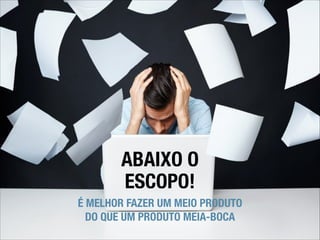 ABAIXO O
ESCOPO!
É MELHOR FAZER UM MEIO PRODUTO
DO QUE UM PRODUTO MEIA-BOCA

 