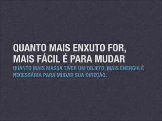 QUANTO MAIS ENXUTO FOR,
MAIS FÁCIL É PARA MUDAR

QUANTO MAIS MASSA TIVER UM OBJETO, MAIS ENERGIA É
NECESSÁRIA PARA MUDAR SUA DIREÇÃO.

 