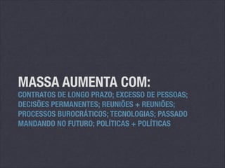 MASSA AUMENTA COM:

CONTRATOS DE LONGO PRAZO; EXCESSO DE PESSOAS;
DECISÕES PERMANENTES; REUNIÕES + REUNIÕES;
PROCESSOS BUROCRÁTICOS; TECNOLOGIAS; PASSADO
MANDANDO NO FUTURO; POLÍTICAS + POLÍTICAS

 