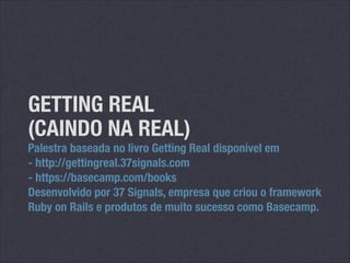 GETTING REAL
(CAINDO NA REAL)

Palestra baseada no livro Getting Real disponível em
- http://gettingreal.37signals.com
- https://basecamp.com/books
Desenvolvido por 37 Signals, empresa que criou o framework
Ruby on Rails e produtos de muito sucesso como Basecamp.

 