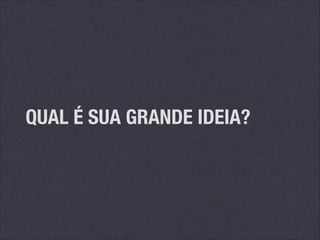 QUAL É SUA GRANDE IDEIA?

 