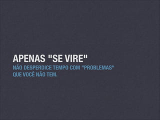 APENAS "SE VIRE"

NÃO DESPERDICE TEMPO COM "PROBLEMAS"
QUE VOCÊ NÃO TEM.

 
