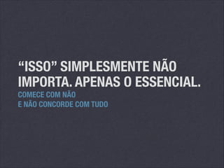 “ISSO” SIMPLESMENTE NÃO
IMPORTA. APENAS O ESSENCIAL.
COMECE COM NÃO
E NÃO CONCORDE COM TUDO

 