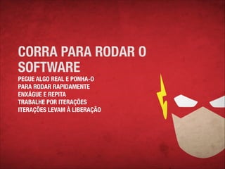 CORRA PARA RODAR O
SOFTWARE
PEGUE ALGO REAL E PONHA-O
PARA RODAR RAPIDAMENTE
ENXÁGUE E REPITA
TRABALHE POR ITERAÇÕES
ITERAÇÕES LEVAM À LIBERAÇÃO

 