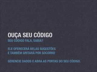 OUÇA SEU CÓDIGO
SEU CÓDIGO FALA, SABIA?
!

ELE OFERECERÁ BELAS SUGESTÕES
E TAMBÉM GRITARÁ POR SOCORRO
!

GERENCIE DADOS E ABRA AS PORTAS DO SEU CÓDIGO.

 