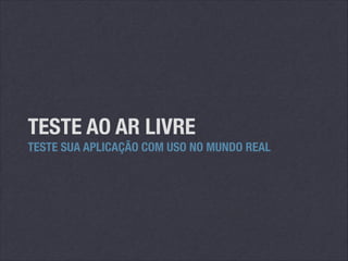 TESTE AO AR LIVRE
TESTE SUA APLICAÇÃO COM USO NO MUNDO REAL

 