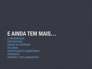 E AINDA TEM MAIS…
A ORGANIZAÇÃO
CONTRATANDO
DESIGN DE INTERFACE
PALAVRAS
PRECIFICAÇÃO E ASSINATURAS
PROMOÇÃO
SUPORTE E PÓS-LANÇAMENTO

 