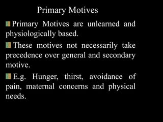 Primary Motives
Primary Motives are unlearned and
physiologically based.
These motives not necessarily take
precedence over general and secondary
motive.
E.g. Hunger, thirst, avoidance of
pain, maternal concerns and physical
needs.
 