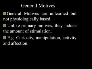 General Motives
General Motives are unlearned but
not physiologically based.
Unlike primary motives, they induce
the amount of stimulation.
E.g. Curiosity, manipulation, activity
and affection.
 