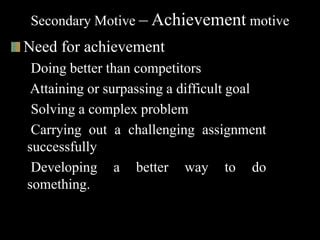 Secondary Motive – Achievement motive
Need for achievement
Doing better than competitors
Attaining or surpassing a difficult goal
Solving a complex problem
Carrying out a challenging assignment
successfully
Developing a better way to do
something.
 