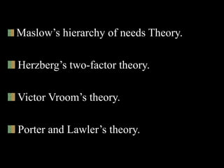 Maslow’s hierarchy of needs Theory.
Herzberg’s two-factor theory.
Victor Vroom’s theory.
Porter and Lawler’s theory.
 