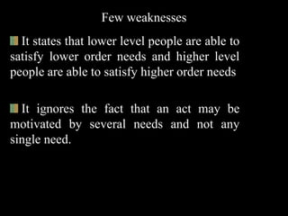 Few weaknesses
It states that lower level people are able to
satisfy lower order needs and higher level
people are able to satisfy higher order needs
It ignores the fact that an act may be
motivated by several needs and not any
single need.
 