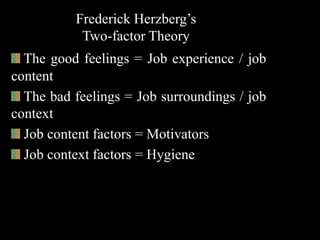 Frederick Herzberg’s
Two-factor Theory
The good feelings = Job experience / job
content
The bad feelings = Job surroundings / job
context
Job content factors = Motivators
Job context factors = Hygiene
 