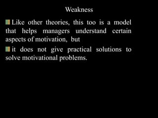 Weakness
Like other theories, this too is a model
that helps managers understand certain
aspects of motivation, but
it does not give practical solutions to
solve motivational problems.
 