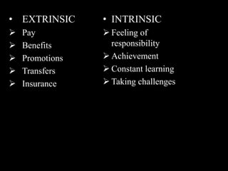 • EXTRINSIC
 Pay
 Benefits
 Promotions
 Transfers
 Insurance
• INTRINSIC
 Feeling of
responsibility
 Achievement
 Constant learning
 Taking challenges
 