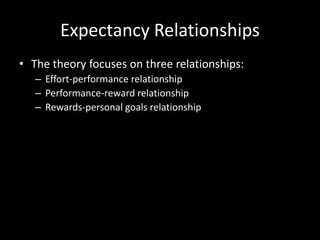 Expectancy Relationships
• The theory focuses on three relationships:
– Effort-performance relationship
– Performance-reward relationship
– Rewards-personal goals relationship
 
