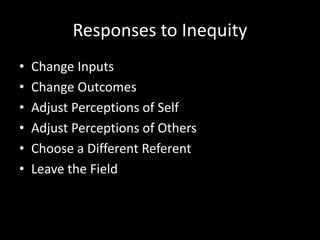 Responses to Inequity
• Change Inputs
• Change Outcomes
• Adjust Perceptions of Self
• Adjust Perceptions of Others
• Choose a Different Referent
• Leave the Field
 