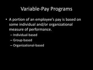 Variable-Pay Programs
• A portion of an employee’s pay is based on
some individual and/or organizational
measure of performance.
– Individual-based
– Group-based
– Organizational-based
 