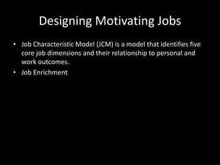 Designing Motivating Jobs
• Job Characteristic Model (JCM) is a model that identifies five
core job dimensions and their relationship to personal and
work outcomes.
• Job Enrichment
 