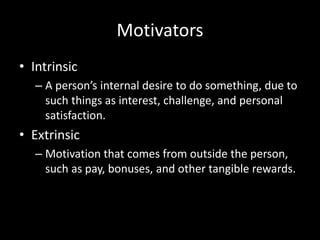 Motivators
• Intrinsic
– A person’s internal desire to do something, due to
such things as interest, challenge, and personal
satisfaction.
• Extrinsic
– Motivation that comes from outside the person,
such as pay, bonuses, and other tangible rewards.
 